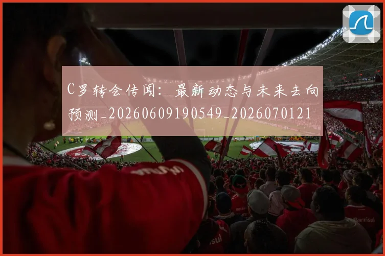 C罗转会传闻：最新动态与未来去向预测_20260609190549_20260701214025