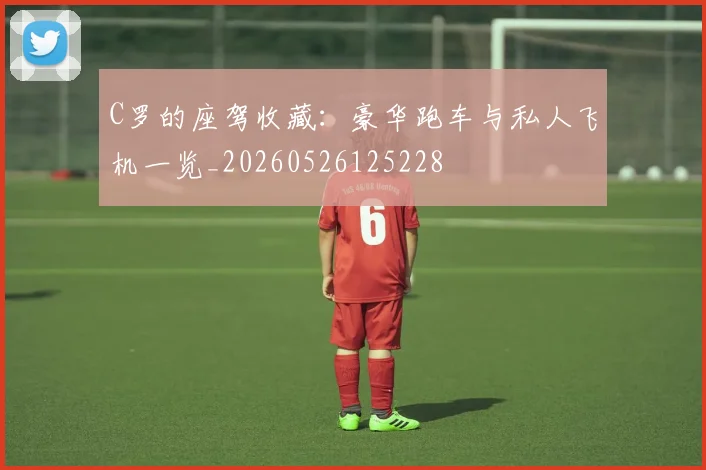 C罗的座驾收藏：豪华跑车与私人飞机一览_20260526125228