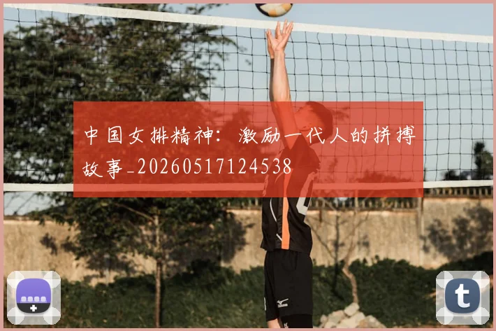 中国女排精神：激励一代人的拼搏故事_20260517124538