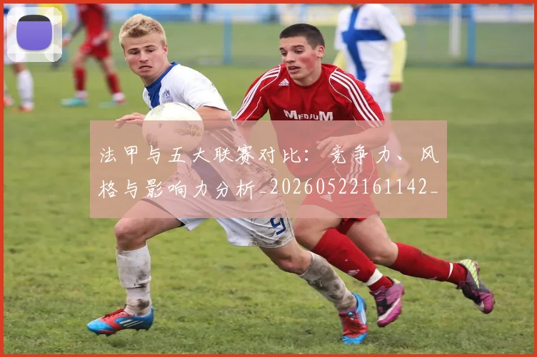 法甲与五大联赛对比：竞争力、风格与影响力分析_20260522161142_20260707153004_20260801171153