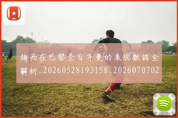 梅西在巴黎圣日耳曼的表现数据全解析_20260528193158_20260707023105