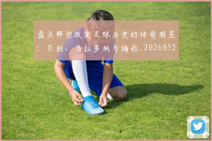 盘点那些改变足球历史的传奇明星：贝利、马拉多纳与梅西_20260528193548