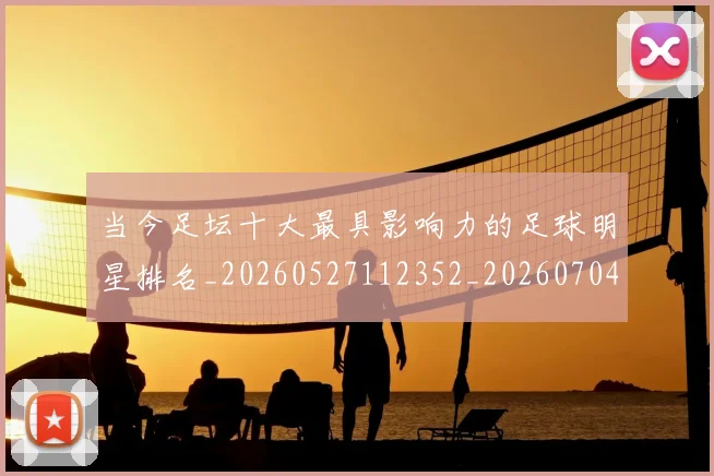 当今足坛十大最具影响力的足球明星排名_20260527112352_20260704171942_20260722155452