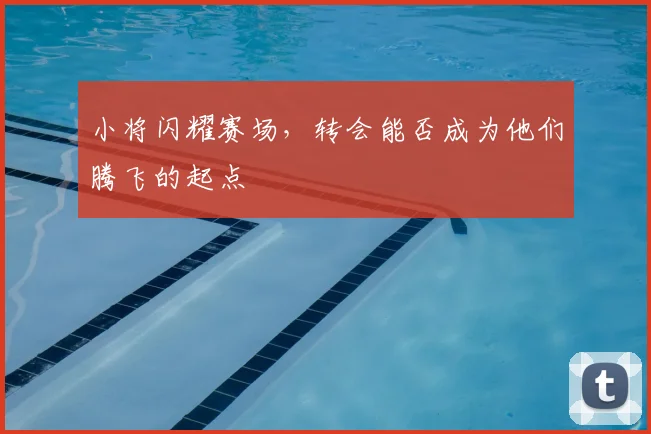 小将闪耀赛场，转会能否成为他们腾飞的起点
