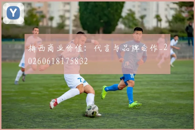 梅西商业价值：代言与品牌合作_20260618175832