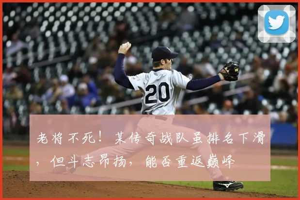 老将不死！某传奇战队虽排名下滑，但斗志昂扬，能否重返巅峰