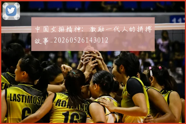 中国女排精神：激励一代人的拼搏故事_20260526143012