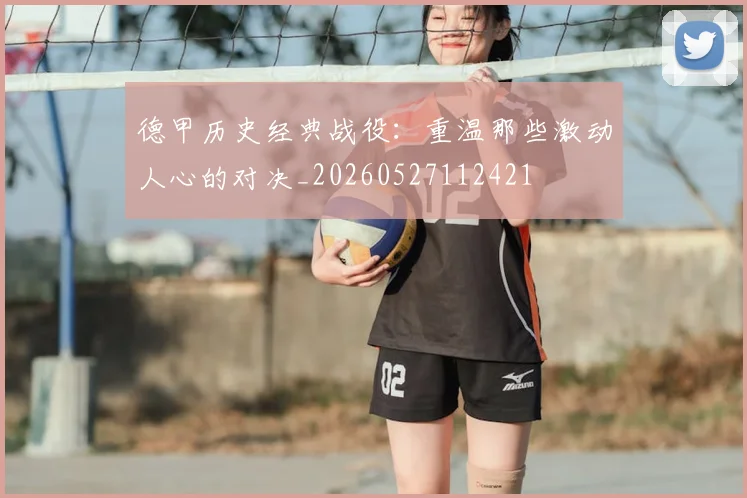 德甲历史经典战役：重温那些激动人心的对决_20260527112421