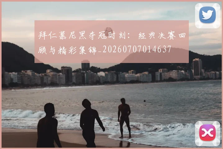 拜仁慕尼黑夺冠时刻：经典决赛回顾与精彩集锦_20260707014637