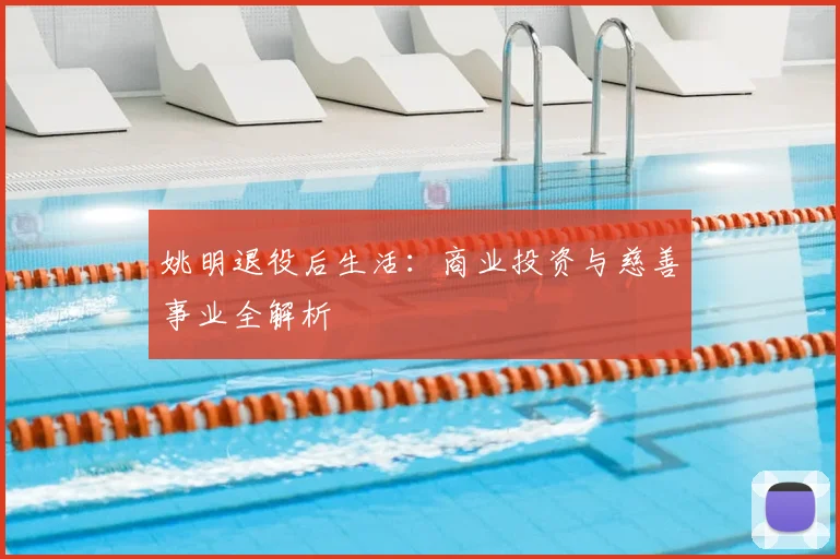 姚明退役后生活:商业投资与慈善事业全解析
